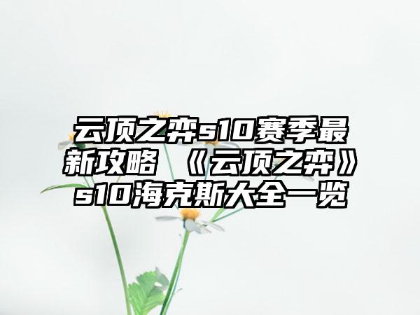 云顶之弈s10赛季最新攻略 《云顶之弈》s10海克斯大全一览