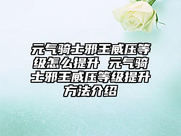 元气骑士邪王威压等级怎么提升 元气骑士邪王威压等级提升方法介绍