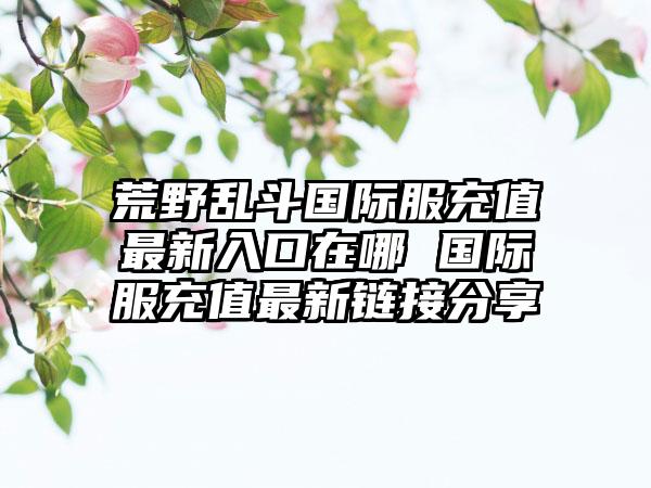 荒野乱斗国际服充值最新入口在哪 国际服充值最新链接分享