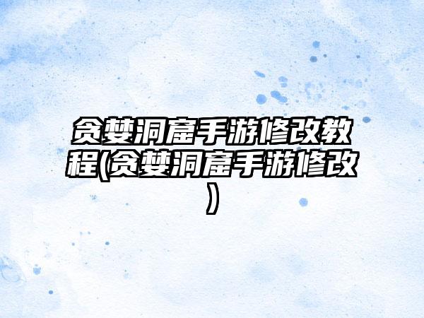 贪婪洞窟手游修改教程(贪婪洞窟手游修改)