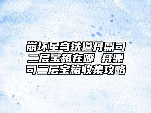 崩坏星穹铁道丹鼎司二层宝箱在哪 丹鼎司二层宝箱收集攻略