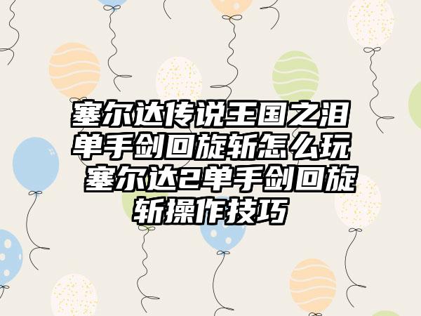 塞尔达传说王国之泪单手剑回旋斩怎么玩 塞尔达2单手剑回旋斩操作技巧