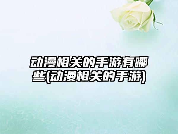 动漫相关的手游有哪些(动漫相关的手游)