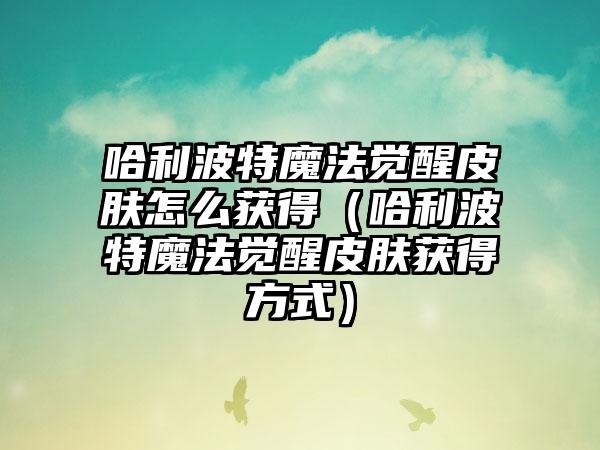 哈利波特魔法觉醒皮肤怎么获得（哈利波特魔法觉醒皮肤获得方式）