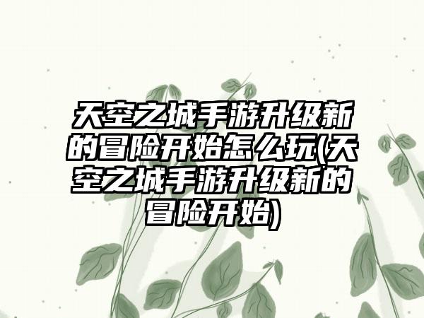 天空之城手游升级新的冒险开始怎么玩(天空之城手游升级新的冒险开始)