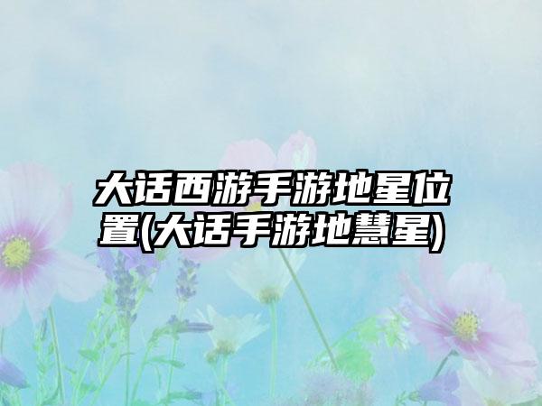 大话西游手游地星位置(大话手游地慧星)