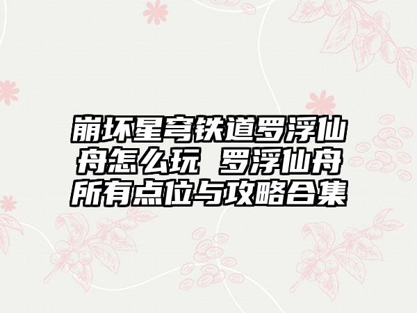 崩坏星穹铁道罗浮仙舟怎么玩 罗浮仙舟所有点位与攻略合集