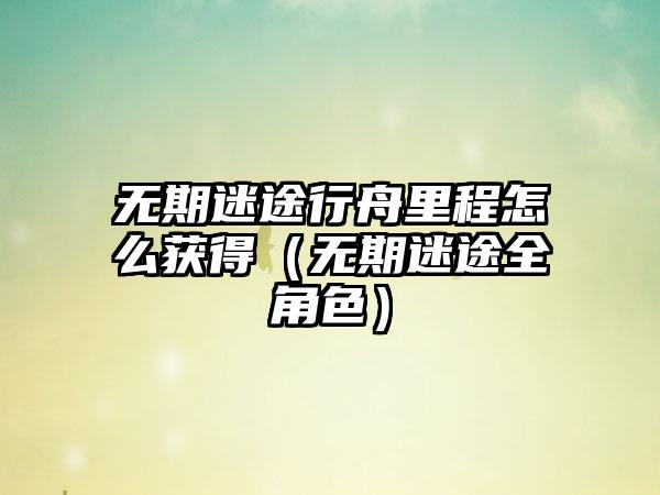 无期迷途行舟里程怎么获得（无期迷途全角色）