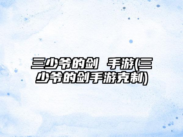 三少爷的剑 手游(三少爷的剑手游克制)
