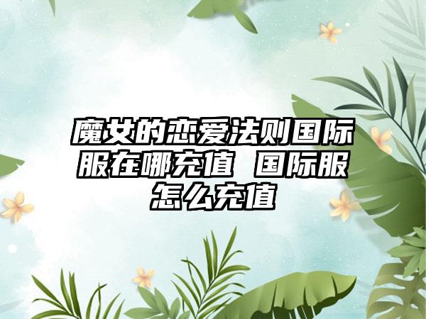 魔女的恋爱法则国际服在哪充值 国际服怎么充值