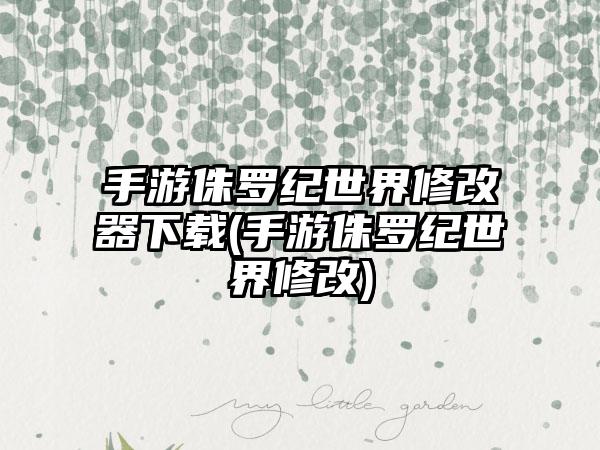 手游侏罗纪世界修改器下载(手游侏罗纪世界修改)