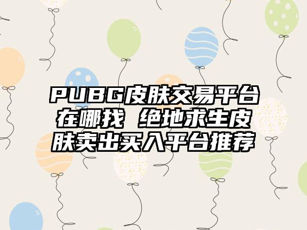 PUBG皮肤交易平台在哪找 绝地求生皮肤卖出买入平台推荐