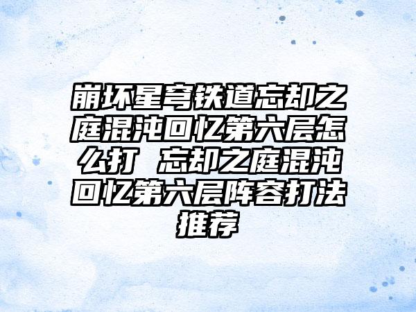 崩坏星穹铁道忘却之庭混沌回忆第六层怎么打 忘却之庭混沌回忆第六层阵容打法推荐