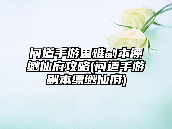 问道手游困难副本缥缈仙府攻略(问道手游副本缥缈仙府)