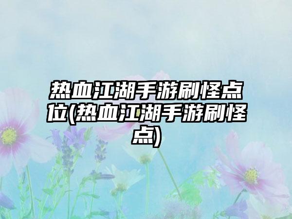 热血江湖手游刷怪点位(热血江湖手游刷怪点)