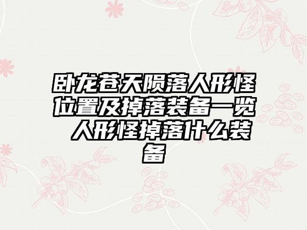 卧龙苍天陨落人形怪位置及掉落装备一览 人形怪掉落什么装备
