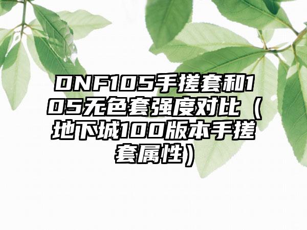DNF105手搓套和105无色套强度对比（地下城100版本手搓套属性）