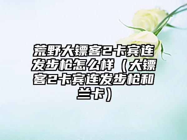 荒野大镖客2卡宾连发步枪怎么样（大镖客2卡宾连发步枪和兰卡）