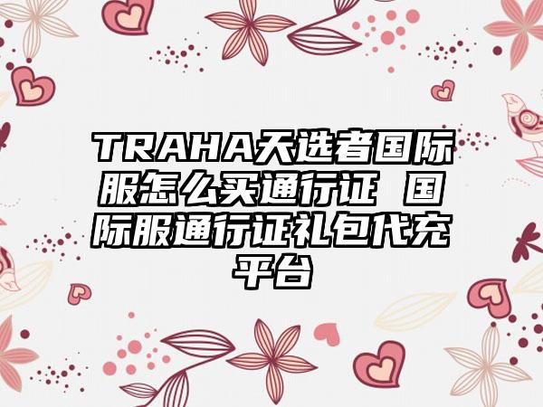 TRAHA天选者国际服怎么买通行证 国际服通行证礼包代充平台