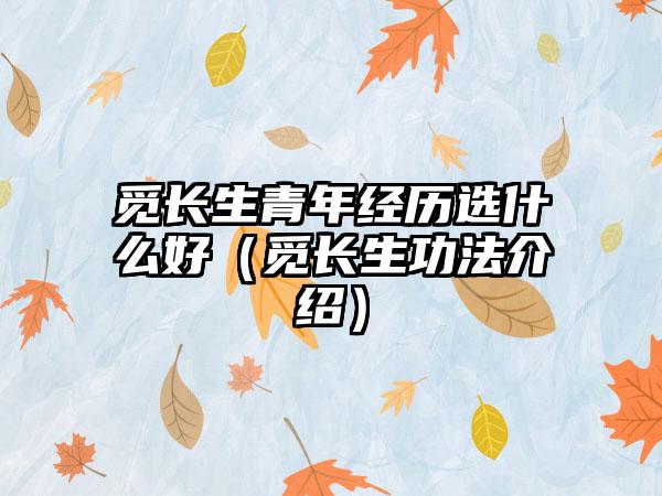 觅长生青年经历选什么好（觅长生功法介绍）
