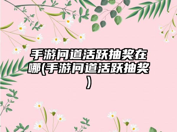 手游问道活跃抽奖在哪(手游问道活跃抽奖)