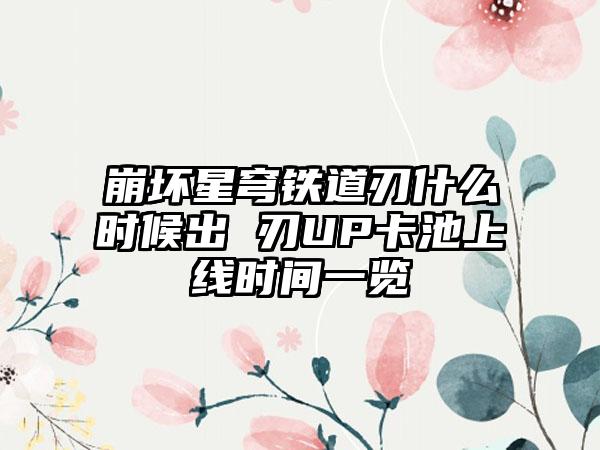 崩坏星穹铁道刃什么时候出 刃UP卡池上线时间一览