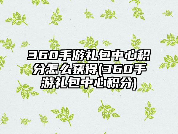 360手游礼包中心积分怎么获得(360手游礼包中心积分)