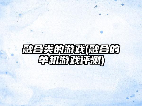 融合类的游戏(融合的单机游戏评测)