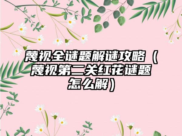 蔑视全谜题解谜攻略（蔑视第二关红花谜题怎么解）