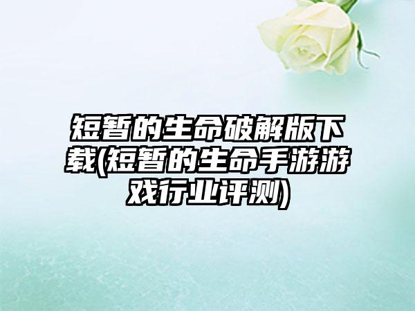 短暂的生命破解版下载(短暂的生命手游游戏行业评测)