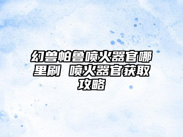 幻兽帕鲁喷火器官哪里刷 喷火器官获取攻略