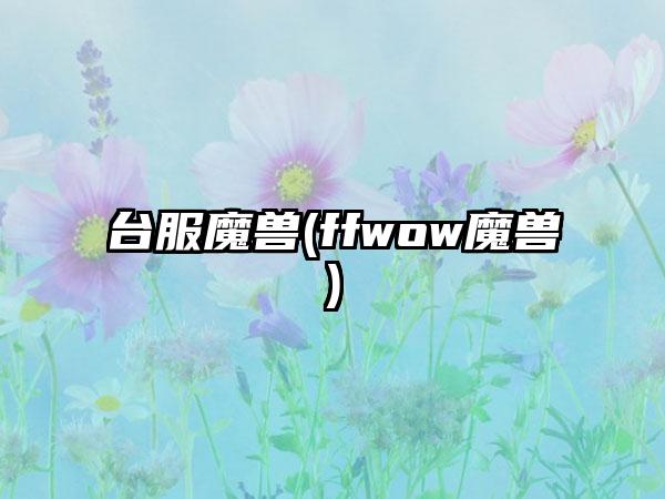 台服魔兽(ffwow魔兽)