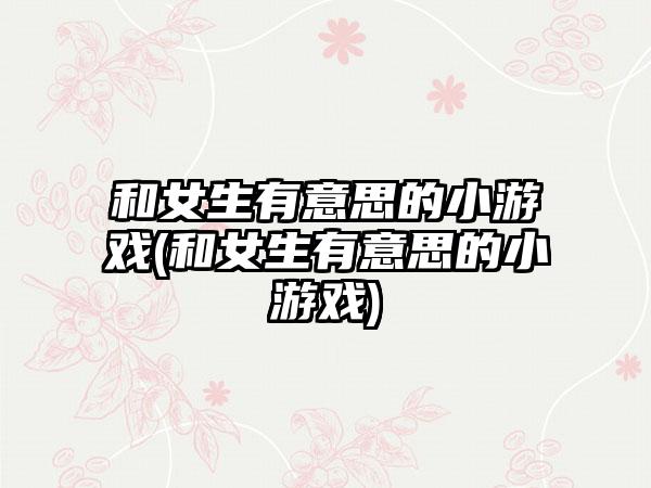 和女生有意思的小游戏(和女生有意思的小游戏)