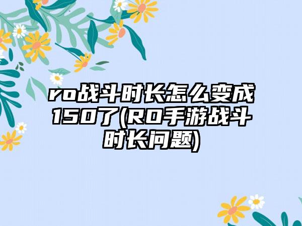 ro战斗时长怎么变成150了(RO手游战斗时长问题)