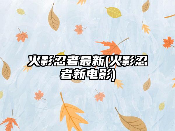 火影忍者最新(火影忍者新电影)