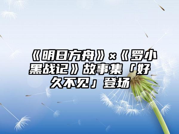 《明日方舟》×《罗小黑战记》故事集「好久不见」登场