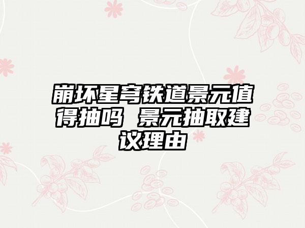 崩坏星穹铁道景元值得抽吗 景元抽取建议理由