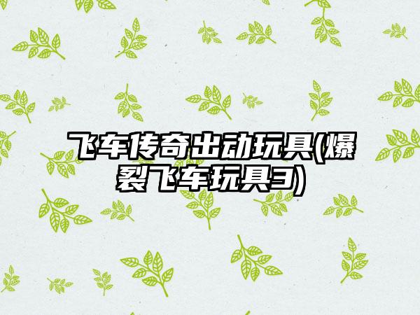 飞车传奇出动玩具(爆裂飞车玩具3)