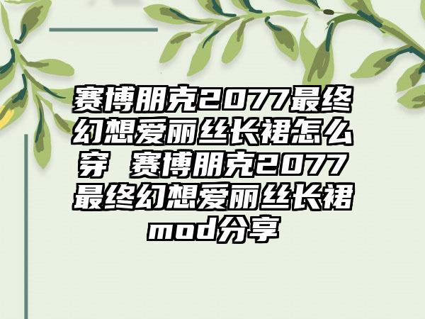 赛博朋克2077最终幻想爱丽丝长裙怎么穿 赛博朋克2077最终幻想爱丽丝长裙mod分享