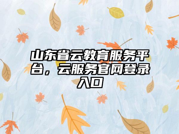 山东省云教育服务平台，云服务官网登录入口