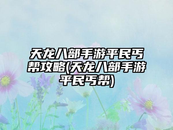 天龙八部手游平民丐帮攻略(天龙八部手游平民丐帮)