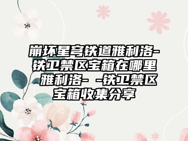 崩坏星穹铁道雅利洛-Ⅵ铁卫禁区宝箱在哪里 雅利洛-Ⅵ-铁卫禁区宝箱收集分享