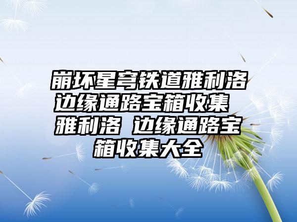 崩坏星穹铁道雅利洛Ⅵ边缘通路宝箱收集 雅利洛Ⅵ边缘通路宝箱收集大全