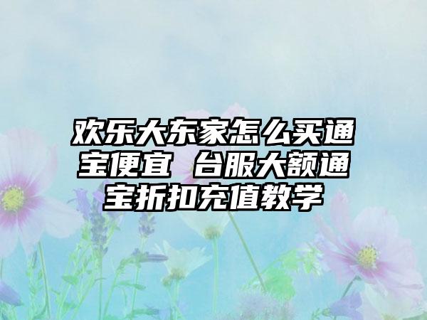 欢乐大东家怎么买通宝便宜 台服大额通宝折扣充值教学