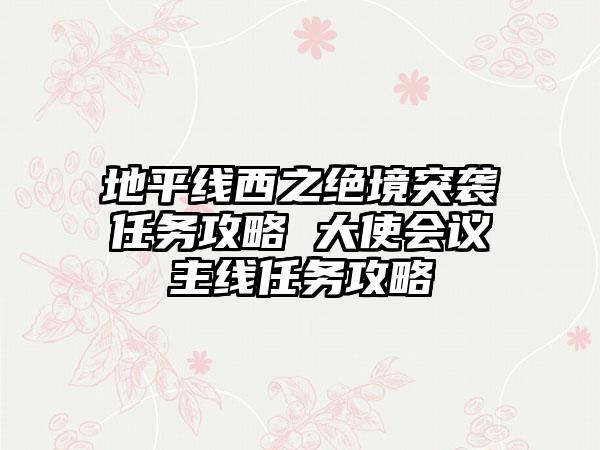 地平线西之绝境突袭任务攻略 大使会议主线任务攻略