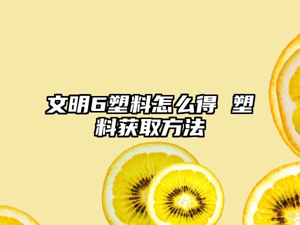 文明6塑料怎么得 塑料获取方法
