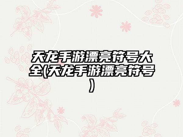 天龙手游漂亮符号大全(天龙手游漂亮符号)