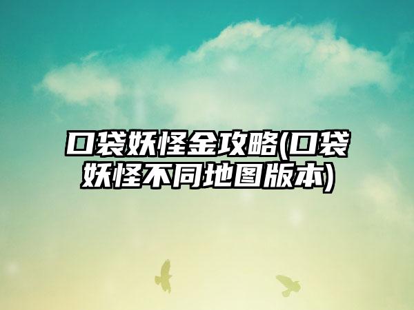 口袋妖怪金攻略(口袋妖怪不同地图版本)