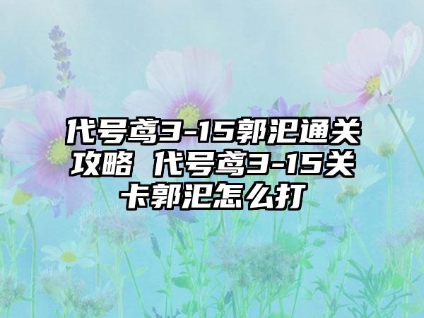 代号鸢3-15郭汜通关攻略 代号鸢3-15关卡郭汜怎么打