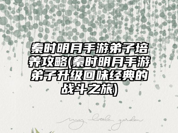 秦时明月手游弟子培养攻略(秦时明月手游弟子升级回味经典的战斗之旅)